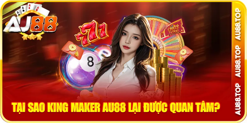 Tại sao king maker au88 lại được quan tâm?